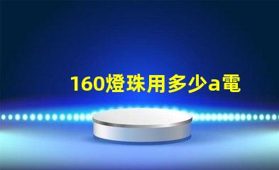 160燈珠用多少a電源 160個燈珠大概多少瓦